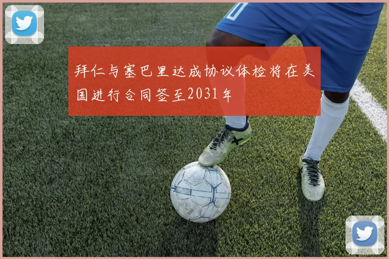 拜仁与塞巴里达成协议体检将在美国进行合同签至2031年