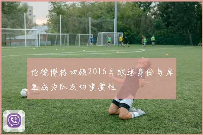 伦德博格回顾2016年球迷身份与库里成为队友的重要性