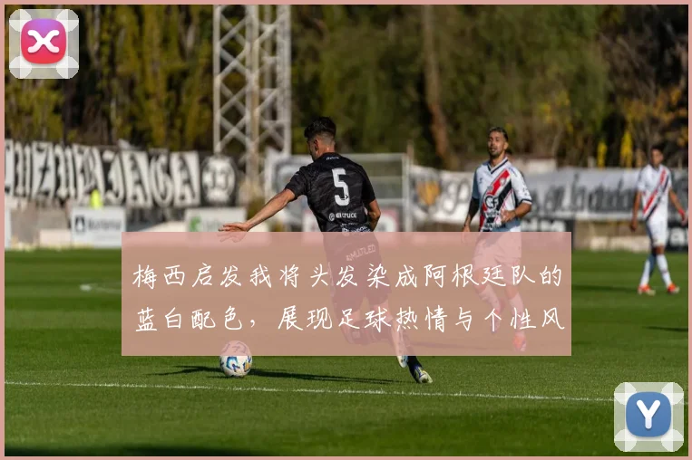 梅西启发我将头发染成阿根廷队的蓝白配色，展现足球热情与个性风采