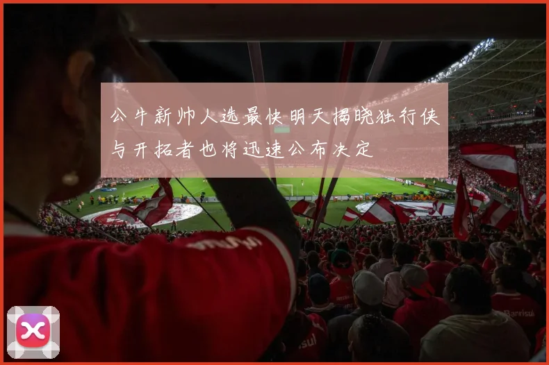 公牛新帅人选最快明天揭晓独行侠与开拓者也将迅速公布决定