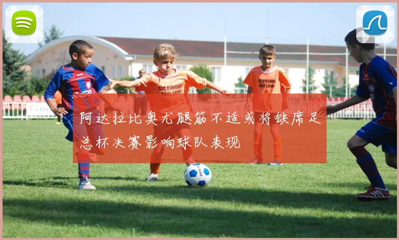 阿达拉比奥尤腿筋不适或将缺席足总杯决赛影响球队表现