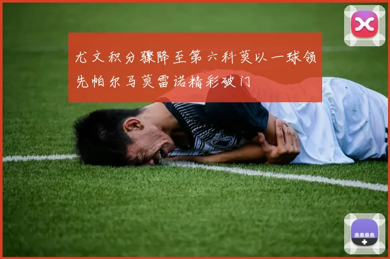 尤文积分骤降至第六科莫以一球领先帕尔马莫雷诺精彩破门