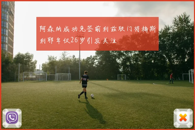 阿森纳成功免签前利兹联门将梅斯利耶年仅26岁引发关注