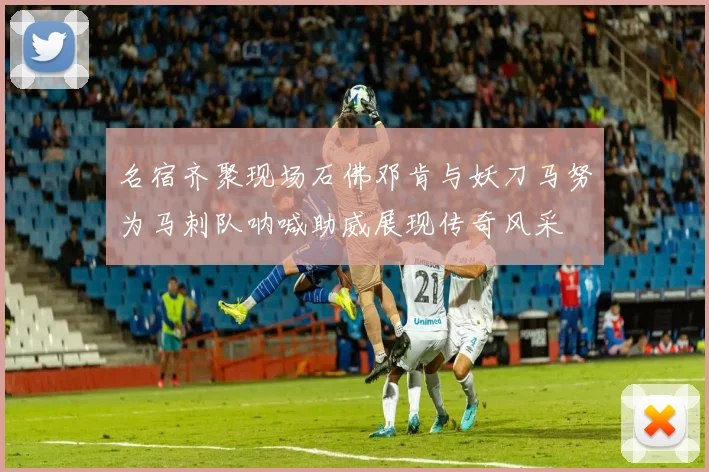 名宿齐聚现场石佛邓肯与妖刀马努为马刺队呐喊助威展现传奇风采