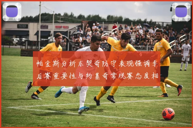 帕金斯分析东契奇防守表现强调季后赛重要性与约基奇常规赛态度相似