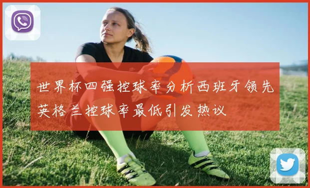 世界杯四强控球率分析西班牙领先英格兰控球率最低引发热议