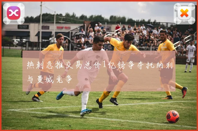 热刺急推交易总价1亿镑争夺托纳利与曼城竞争