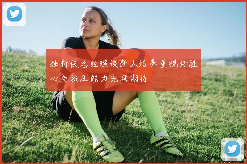 独行侠总经理谈新人培养重视好胜心与抗压能力充满期待