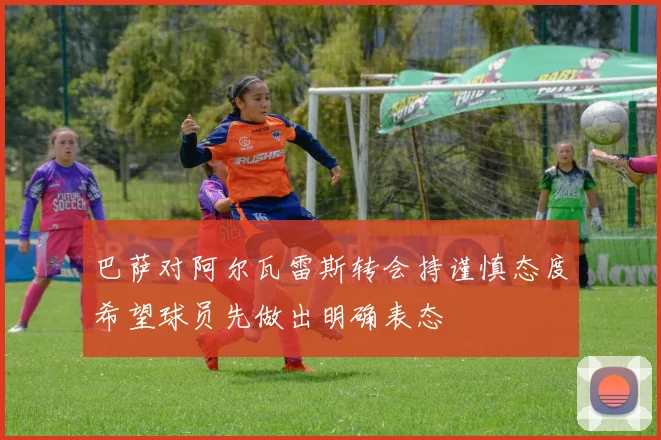 巴萨对阿尔瓦雷斯转会持谨慎态度希望球员先做出明确表态