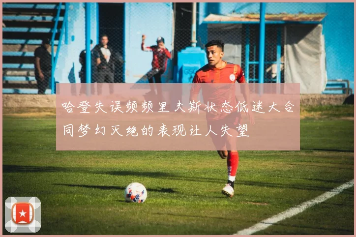 哈登失误频频里夫斯状态低迷大合同梦幻灭绝的表现让人失望