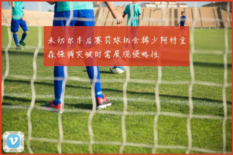 米切尔季后赛罚球机会稀少阿特金森强调突破时需展现侵略性