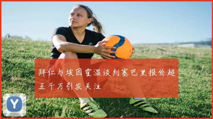 拜仁与埃因霍温谈判塞巴里报价超五千万引发关注