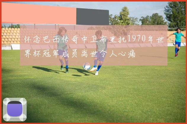 怀念巴西传奇中卫布里托1970年世界杯冠军成员离世令人心痛