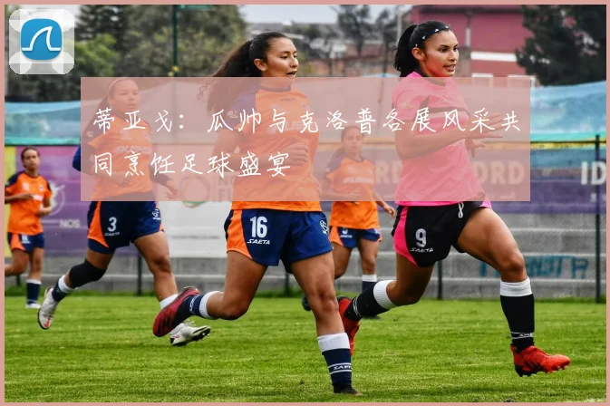 蒂亚戈：瓜帅与克洛普各展风采共同烹饪足球盛宴