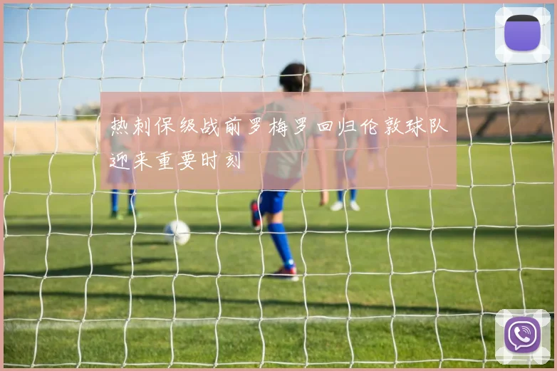 热刺保级战前罗梅罗回归伦敦球队迎来重要时刻