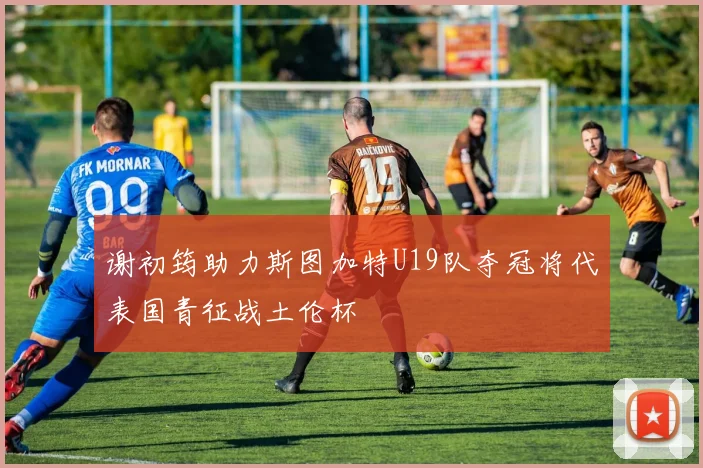 谢初筠助力斯图加特U19队夺冠将代表国青征战土伦杯