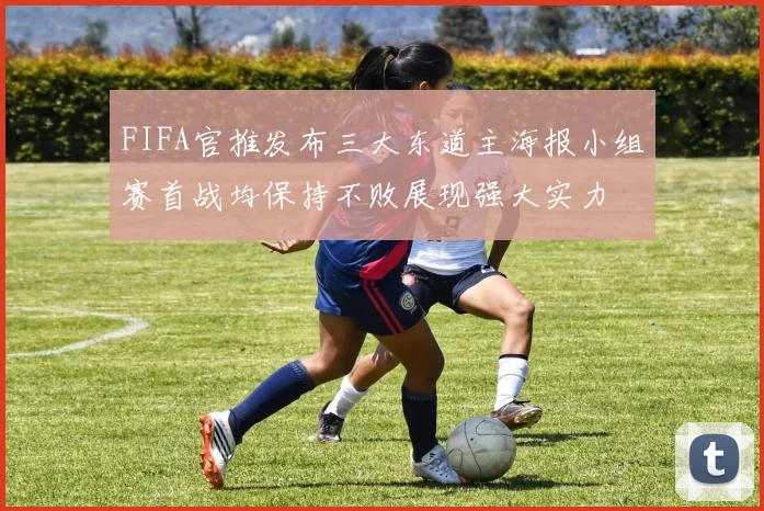 FIFA官推发布三大东道主海报小组赛首战均保持不败展现强大实力