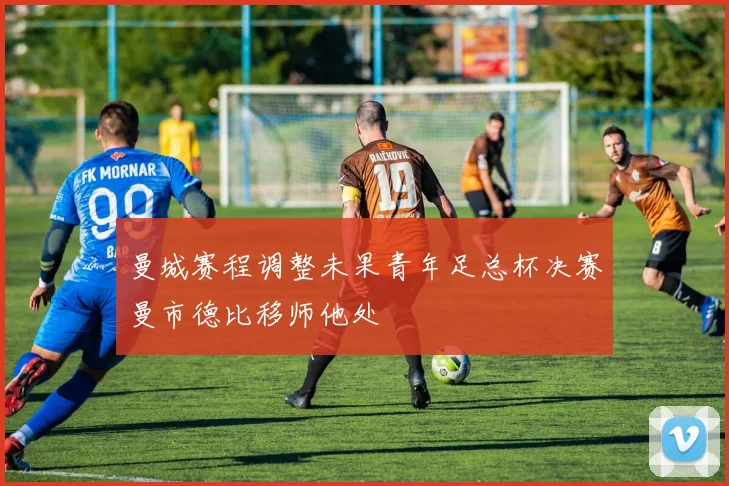 曼城赛程调整未果青年足总杯决赛曼市德比移师他处