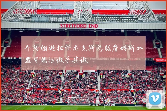 乔约翰逊担任尼克斯总裁詹姆斯加盟可能性微乎其微