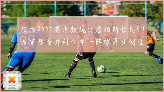 场均2555赛季数统计詹姆斯领先KD与字母哥并列今年一阵球员共创佳绩