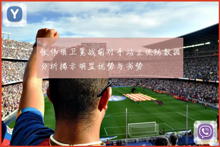 张伟丽卫冕战前对手站立攻防数据分析揭示明显优势与劣势
